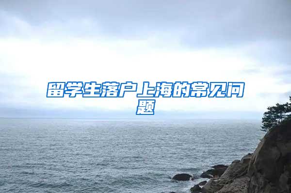 留学生落户上海的常见问题