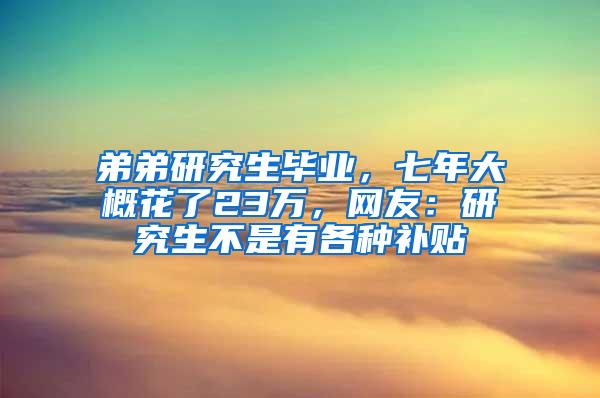 弟弟研究生毕业，七年大概花了23万，网友：研究生不是有各种补贴