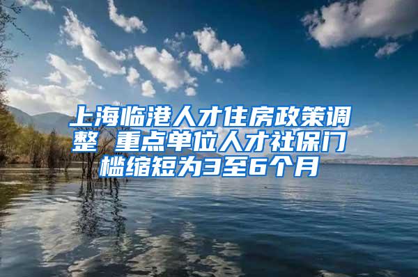 上海临港人才住房政策调整 重点单位人才社保门槛缩短为3至6个月