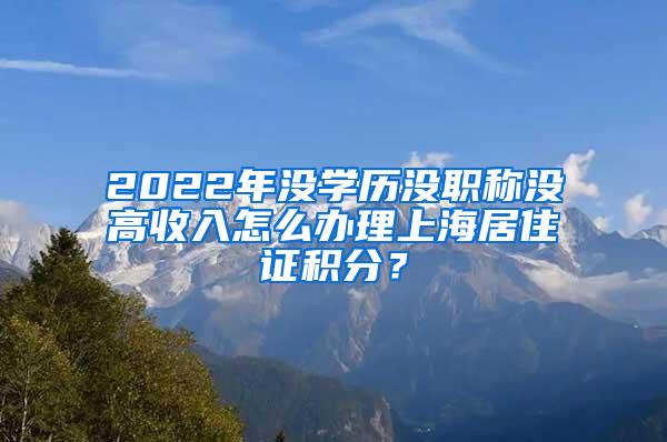 2022年没学历没职称没高收入怎么办理上海居住证积分？