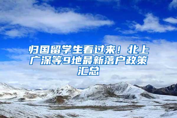 归国留学生看过来！北上广深等9地最新落户政策汇总