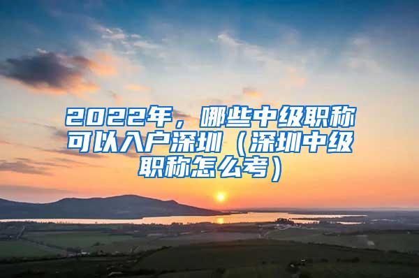 2022年，哪些中级职称可以入户深圳（深圳中级职称怎么考）