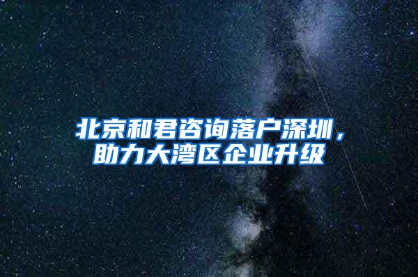 北京和君咨询落户深圳，助力大湾区企业升级