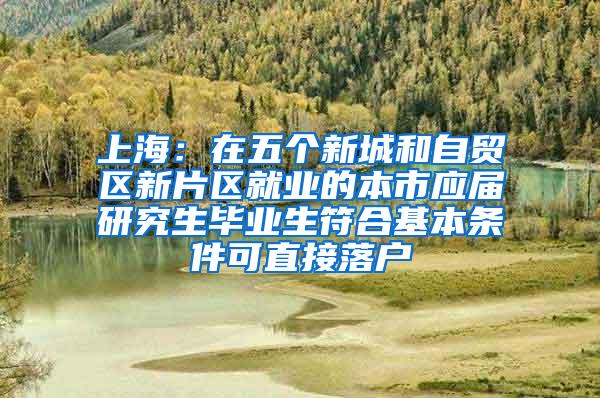 上海：在五个新城和自贸区新片区就业的本市应届研究生毕业生符合基本条件可直接落户