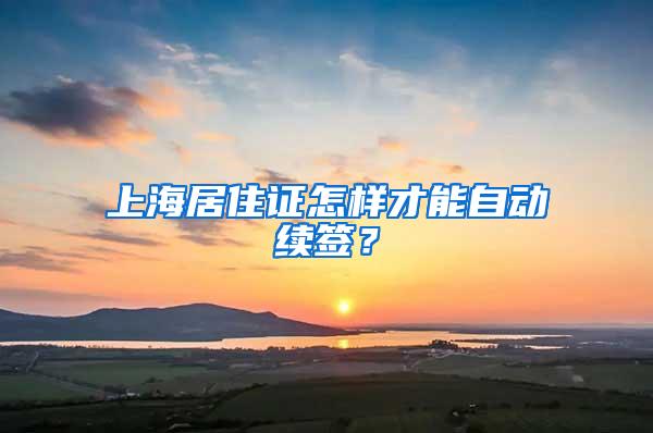 上海居住证怎样才能自动续签？