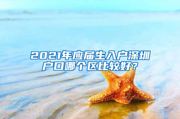 2021年应届生入户深圳户口哪个区比较好？