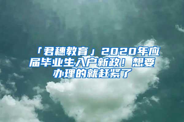 「君穗教育」2020年应届毕业生入户新政！想要办理的就赶紧了