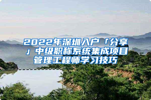 2022年深圳入户「分享」中级职称系统集成项目管理工程师学习技巧