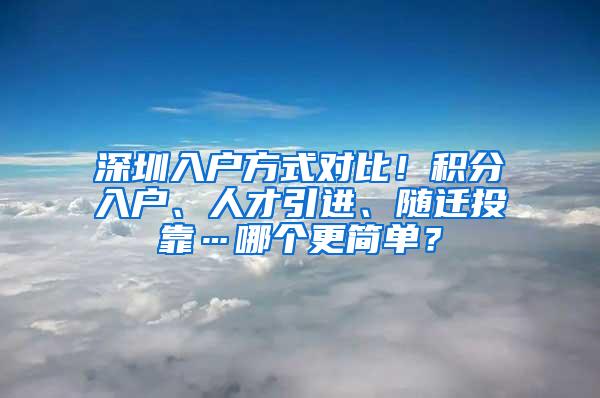 深圳入户方式对比！积分入户、人才引进、随迁投靠…哪个更简单？