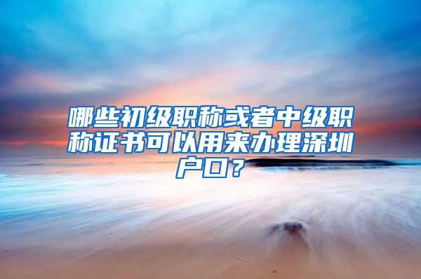 哪些初级职称或者中级职称证书可以用来办理深圳户口？