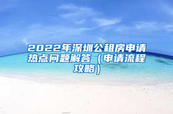 2022年深圳公租房申请热点问题解答（申请流程攻略）