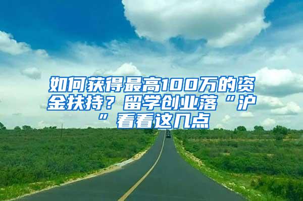 如何获得最高100万的资金扶持？留学创业落“沪”看看这几点