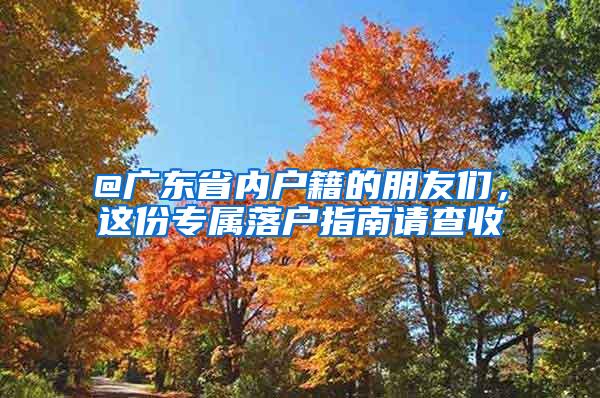 @广东省内户籍的朋友们，这份专属落户指南请查收