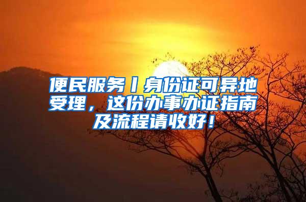 便民服务丨身份证可异地受理，这份办事办证指南及流程请收好！