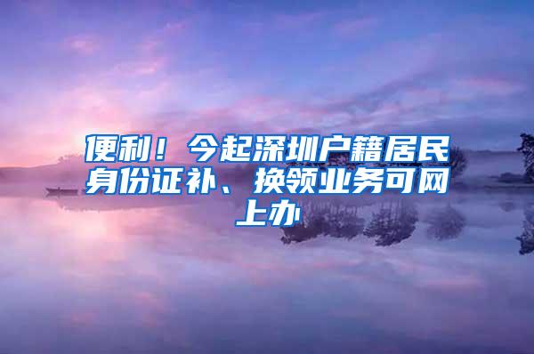 便利！今起深圳户籍居民身份证补、换领业务可网上办