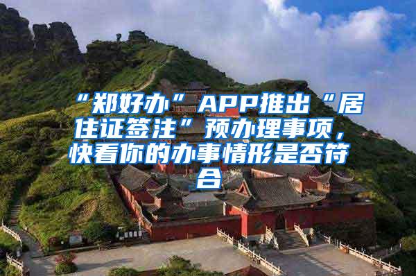 “郑好办”APP推出“居住证签注”预办理事项，快看你的办事情形是否符合