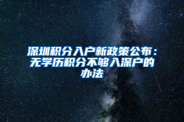 深圳积分入户新政策公布：无学历积分不够入深户的办法