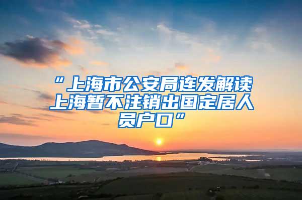 “上海市公安局连发解读 上海暂不注销出国定居人员户口”