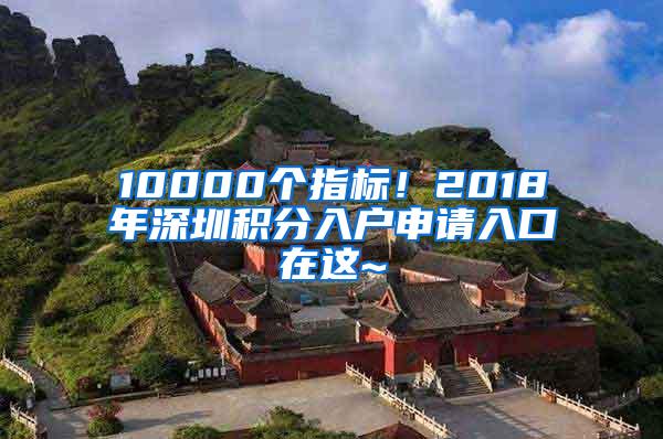 10000个指标！2018年深圳积分入户申请入口在这~