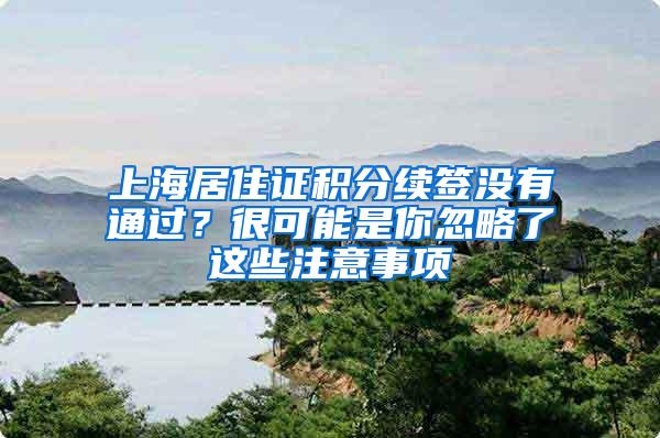 上海居住证积分续签没有通过？很可能是你忽略了这些注意事项