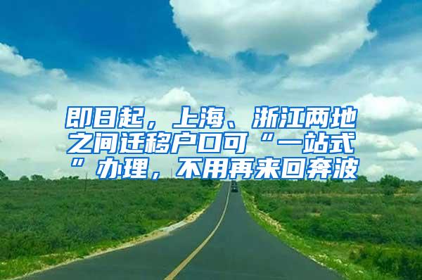 即日起，上海、浙江两地之间迁移户口可“一站式”办理，不用再来回奔波