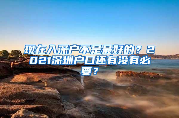 现在入深户不是最好的？2021深圳户口还有没有必要？