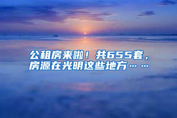 公租房来啦！共655套，房源在光明这些地方……