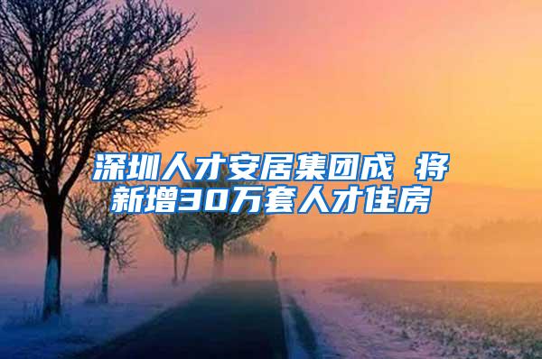 深圳人才安居集团成 将新增30万套人才住房