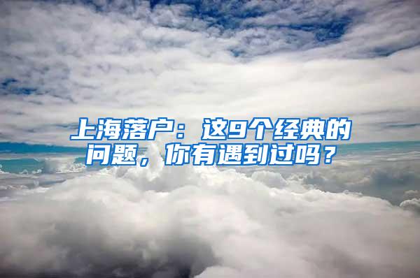 上海落户：这9个经典的问题，你有遇到过吗？