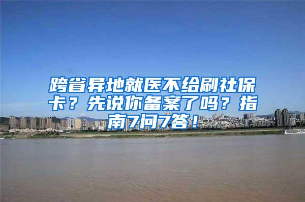 跨省异地就医不给刷社保卡？先说你备案了吗？指南7问7答！