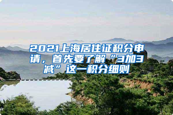 2021上海居住证积分申请，首先要了解“3加3减”这一积分细则