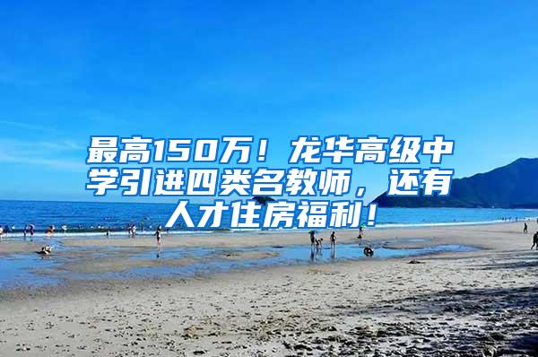 最高150万！龙华高级中学引进四类名教师，还有人才住房福利！