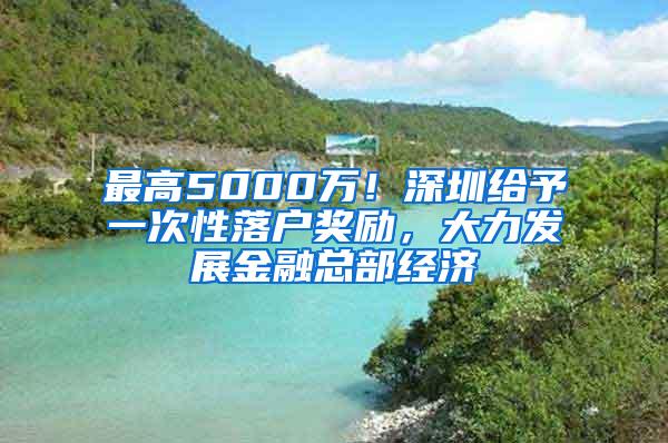 最高5000万！深圳给予一次性落户奖励，大力发展金融总部经济