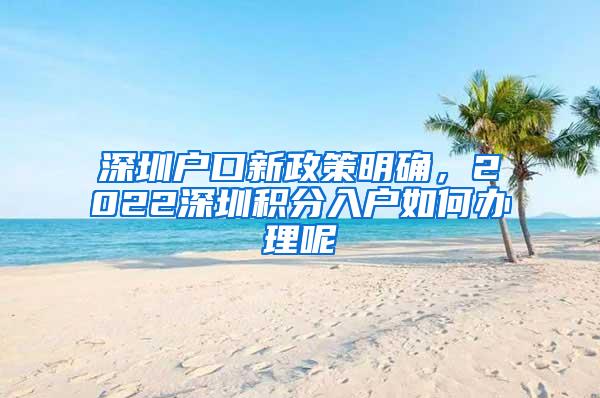 深圳户口新政策明确，2022深圳积分入户如何办理呢