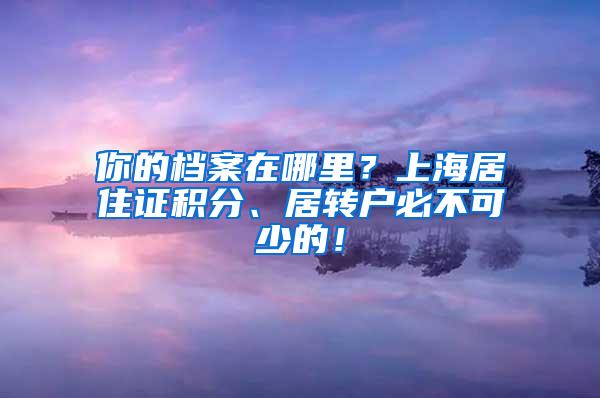 你的档案在哪里？上海居住证积分、居转户必不可少的！