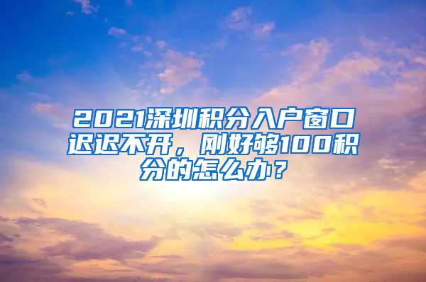 2021深圳积分入户窗口迟迟不开，刚好够100积分的怎么办？