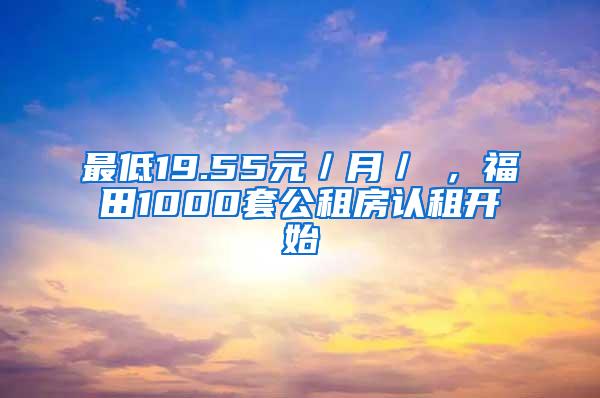 最低19.55元／月／㎡，福田1000套公租房认租开始