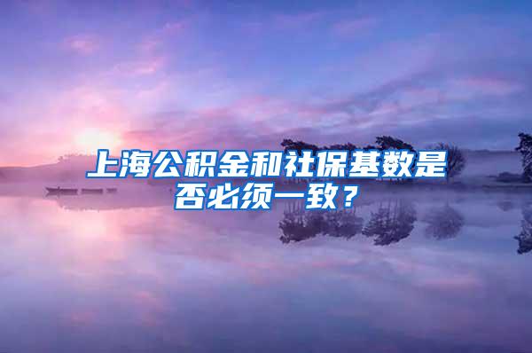 上海公积金和社保基数是否必须一致？