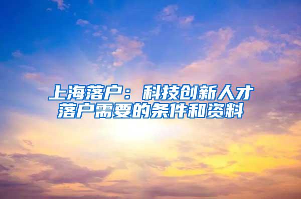 上海落户：科技创新人才落户需要的条件和资料