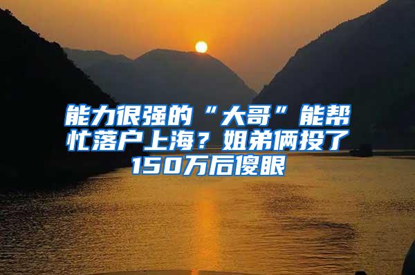 能力很强的“大哥”能帮忙落户上海？姐弟俩投了150万后傻眼