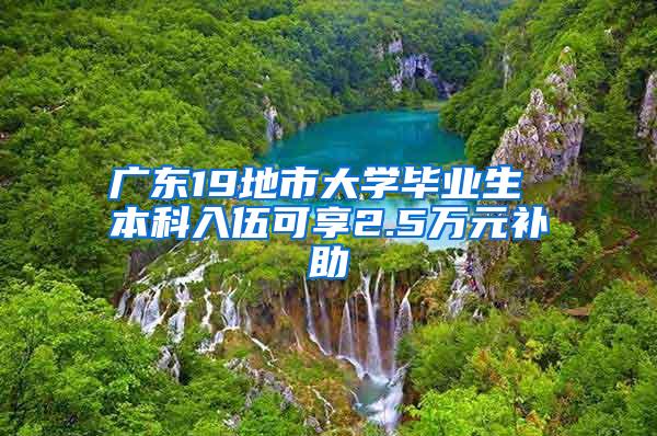 广东19地市大学毕业生 本科入伍可享2.5万元补助