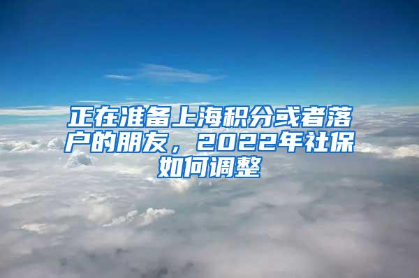 正在准备上海积分或者落户的朋友，2022年社保如何调整