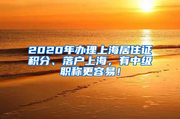 2020年办理上海居住证积分、落户上海，有中级职称更容易！