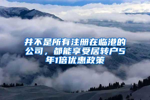 并不是所有注册在临港的公司，都能享受居转户5年1倍优惠政策