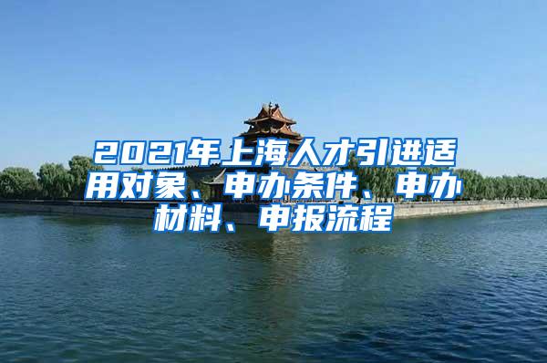 2021年上海人才引进适用对象、申办条件、申办材料、申报流程