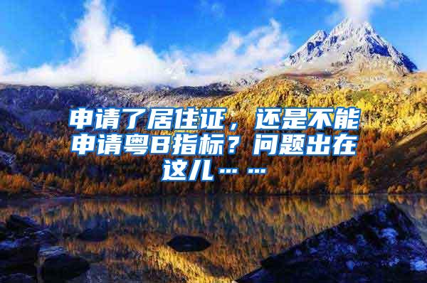 申请了居住证，还是不能申请粤B指标？问题出在这儿……