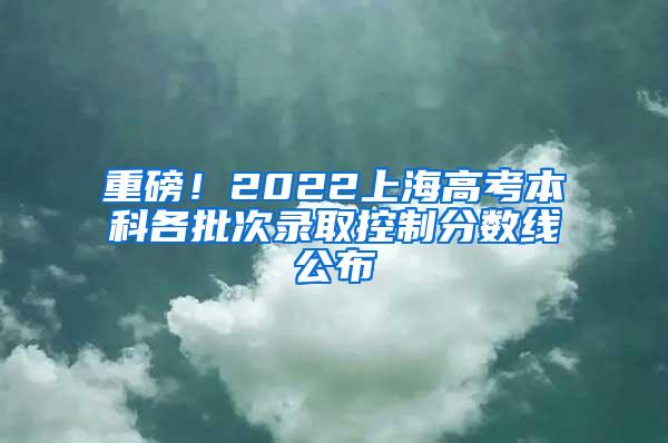 重磅！2022上海高考本科各批次录取控制分数线公布