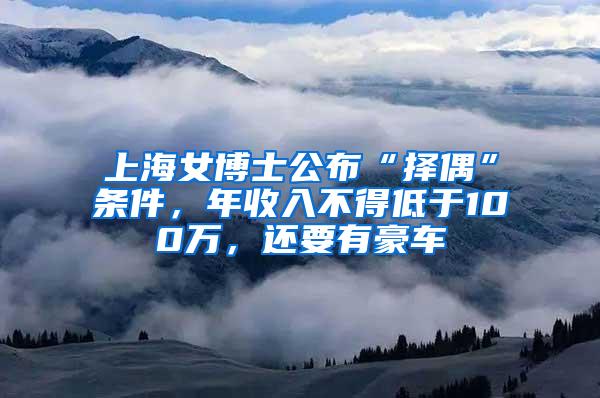 上海女博士公布“择偶”条件，年收入不得低于100万，还要有豪车