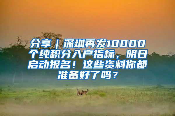 分享｜深圳再发10000个纯积分入户指标，明日启动报名！这些资料你都准备好了吗？