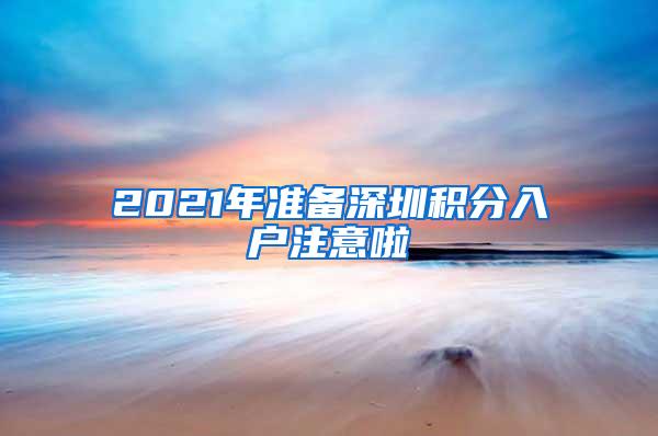 2021年准备深圳积分入户注意啦